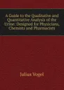 A Guide to the Qualitative and Quantitative Analysis of the Urine: Designed for Physicians, Chemists and Pharmacists - Julius Vogel