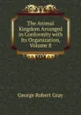 The Animal Kingdom Arranged in Conformity with Its Organization, Volume 8 - George Robert Gray