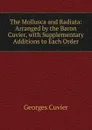 The Mollusca and Radiata: Arranged by the Baron Cuvier, with Supplementary Additions to Each Order - Cuvier Georges