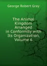 The Animal Kingdom Arranged in Conformity with Its Organization, Volume 6 - George Robert Gray