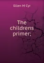 The childrens primer; - Ellen M. Cyr