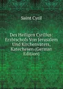 Des Heiligen Cyrillus: Erzbischofs Von Jerusalem Und Kirchenvaters, Katechesen (German Edition) - Saint Cyril