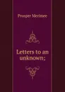 Letters to an unknown; - Mérimée Prosper