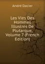 Les Vies Des Hommes Illustres De Plutarque, Volume 7 (French Edition) - André Dacier
