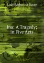 Ina: A Tragedy; in Five Acts - Lady Barbarina Dacre