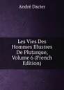 Les Vies Des Hommes Illustres De Plutarque, Volume 6 (French Edition) - André Dacier