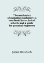 The mechanics of pumping machinery; a text-book for technical schools and a guide for practical engineers - Julius Weisbach