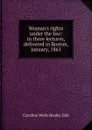 Woman.s rights under the law: in three lectures, delivered in Boston, January, 1861 - Dall Caroline Wells