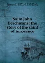 Saint John Berchmans: the story of the saint of innocence - James J. 1872-1953 Daly