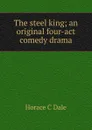 The steel king; an original four-act comedy drama - Horace C Dale