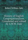 History of English Congregationalism. Completed and edited by A.W.W. Dale - Dale Robert William