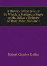 A History of the Jesuits: To Which Is Prefixed a Reply to Mr. Dallas.s Defence of That Order, Volume 1 - Robert Charles Dallas