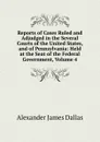Reports of Cases Ruled and Adjudged in the Several Courts of the United States, and of Pennsylvania: Held at the Seat of the Federal Government, Volume 4 - Alexander James Dallas