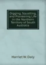 Digging, Squatting, and Pioneering Life in the Northern Territory of South Australia - Harriet W. Daly