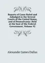 Reports of Cases Ruled and Adjudged in the Several Courts of the United States, and of Pennsylvania: Held at the Seat of the Federal Government, Volume 92 - Alexander James Dallas