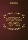 The Cyropaedia: Or, Institution of Cyrus, and the Hellenics, Or Grecian History. Literally Translated from the Greek of Xenophon - Xenophon