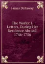 The Works: I. Letters, During Her Residence Abroad, 1746-1756 - James Dallaway
