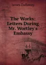 The Works: Letters During Mr. Wortley.s Embassy - James Dallaway