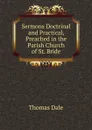 Sermons Doctrinal and Practical, Preached in the Parish Church of St. Bride - Thomas Dale