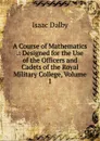 A Course of Mathematics .: Designed for the Use of the Officers and Cadets of the Royal Military College, Volume 1 - Isaac Dalby