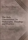 The Holy Communion: Its Philosophy, Theology and Practice - John Dobree Dalgairns