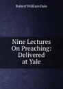 Nine Lectures On Preaching: Delivered at Yale - Dale Robert William