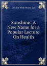 Sunshine: A New Name for a Popular Lecture On Health - Dall Caroline Wells