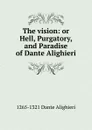 The vision: or Hell, Purgatory, and Paradise of Dante Alighieri - 1265-1321 Dante Alighieri