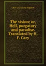 The vision; or, Hell, purgatory and paradise. Translated by H.F. Cary - 1265-1321 Dante Alighieri