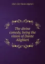 The divine comedy, being the vision of Dante Alighieri - 1265-1321 Dante Alighieri