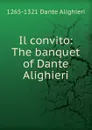 Il convito: The banquet of Dante Alighieri - 1265-1321 Dante Alighieri