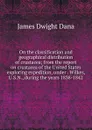 On the classification and geographical distribution of crustacea; from the report on crustacea of the United States exploring expedition, under . Wilkes, U.S.N., during the years 1838-1842 - James Dwight Dana