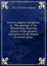 Dante.s pilgrim.s progress; or, .The passage of the blessed soul from the slavery of the present corruption to the liberty of eternal glory.. - 1265-1321 Dante Alighieri