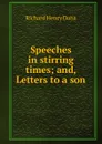Speeches in stirring times; and, Letters to a son - Richard Henry Dana