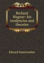 Richard Wagner: his tendencies and theories - Edward Dannreuther