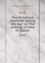 The Richmond examiner during the war; or, The writings of John M. Daniel - John M. 1825-1865 Daniel