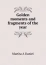 Golden moments and fragments of the year - Martha A Daniel