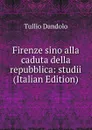 Firenze sino alla caduta della repubblica: studii (Italian Edition) - Tullio Dandolo