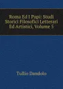 Roma Ed I Papi: Studi Storici Filosofici Letterari Ed Artistici, Volume 5 - Tullio Dandolo