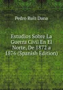 Estudios Sobre La Guerra Civil En El Norte, De 1872 a 1876 (Spanish Edition) - Pedro Ruíz Dana