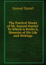 The Poetical Works of Mr. Samuel Daniel: To Which Is Prefix.d, Memoirs of His Life and Writings - Samuel Daniel