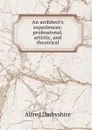 An architect.s experiences: professional, artistic, and theatrical - Alfred Darbyshire