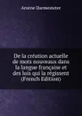 De la creation actuelle de mots nouveaux dans la langue francaise et des lois qui la regissent (French Edition) - Arsène Darmesteter