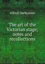 The art of the Victorian stage; notes and recollections - Alfred Darbyshire