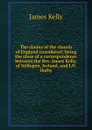 The claims of the church of England considered: being the close of a correspondence between the Rev. James Kelly, of Stillogen, Ireland, and J.N. Darby - James Kelly