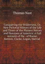 Conquering the Wilderness, Or, New Pictorial History of the Life and Times of the Pioneer Heroes and Heroines of America: A Full Account of the . of Boone, Kenton, Clarke, Logan, Harrod . - Thomas Nast