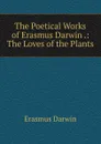 The Poetical Works of Erasmus Darwin .: The Loves of the Plants - Erasmus Darwin