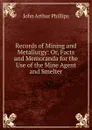 Records of Mining and Metallurgy: Or, Facts and Memoranda for the Use of the Mine Agent and Smelter - John Arthur Phillips