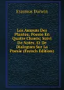 Les Amours Des Plantes; Poeme En Quatre Chants; Suivi De Notes, Et De Dialogues Sur La Poesie (French Edition) - Erasmus Darwin