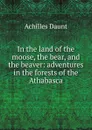 In the land of the moose, the bear, and the beaver: adventures in the forests of the Athabasca - Achilles Daunt